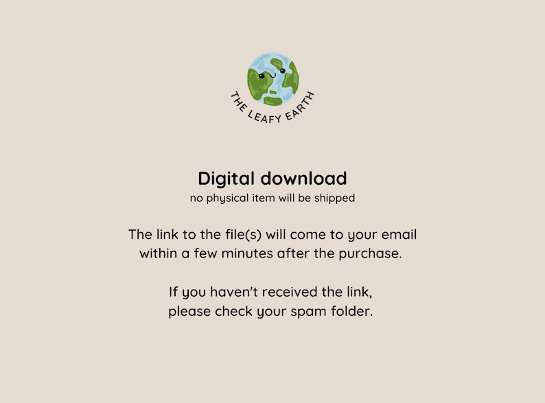 May include: A digital download graphic with a cartoon illustration of a green and blue earth with a smiling face. The text "The Leafy Earth" is written around the earth. The text "Digital download" is written in black text. The text "no physical item will be shipped" is written in black text. The text "The link to the file(s) will come to your email within a few minutes after the purchase." is written in black text. The text "If you haven't received the link, please check your spam folder." is written in black text.