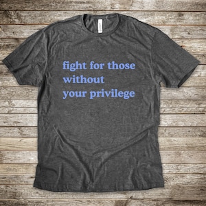 Fight For Those Without Your Privilege Shirt Racial Equality Tee Anti Racism Shirt Feminist TShirt Social Activist Shirt Liberal Gift
