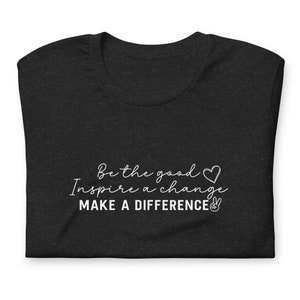 Be the good inspire a change make a difference T-Shirt Bella + Canvas Unisex t-shirt Girl Power Teen Motivational Female Empowerment