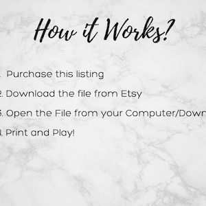 May include: A white marble background with black text explaining how to download and print a digital file. The text reads: "How it Works? 1. Purchase this listing 2. Download the file from Etsy 3. Open the File from your Computer/Downloads 4. Print and Play!"