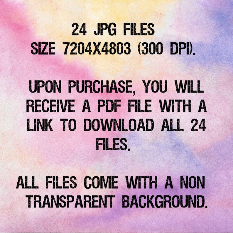 May include: Text on a pink and purple watercolor background that reads: "24 JPG FILES SIZE 7204X4803 (300 DPI). UPON PURCHASE, YOU WILL RECEIVE A PDF FILE WITH A LINK TO DOWNLOAD ALL 24 FILES. ALL FILES COME WITH A NON TRANSPARENT BACKGROUND."