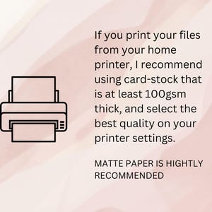 May include: A black and white illustration of a printer with a piece of paper inside. The text reads: "If you print your files from your home printer, I recommend using card-stock that is at least 100gsm thick, and select the best quality on your printer settings. MATTE PAPER IS HIGHLY RECOMMENDED"