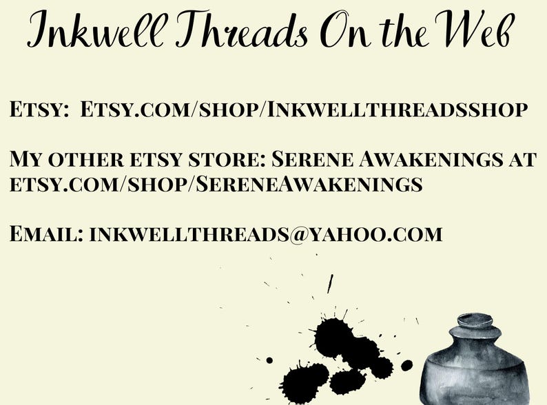 Inkwell Threads on the Web:
Main shop link: etsy.com/shop/inkwellthreadsshop
My other Etsy store: Serene Awakenings at: etsy.com/shop/sereneawakenings
Email: inkwellthreads!yahoo.com