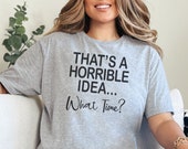 That's a Horrible Idea What Time Shirt - Funny T-Shirt - Gift For BFF - Cute Sassy Gift - Unisex Ladies Tee - Tee Shirt - Cute Graphic Tee