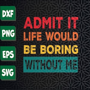 Funny Admit It Life Would Be Boring Without Me Sarcasm Svg, Eps, Png, Dxf, Digital Download