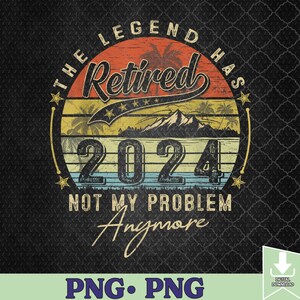 Legend Has Retired 2024 Not My Problem Anymore Retirement Png, Sublimation Design