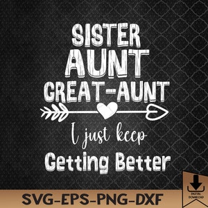 Sister Aunt Great,Aunt I Just Keep Getting Better Great Aunt Svg, Eps, Png, Dxf, Digital Download