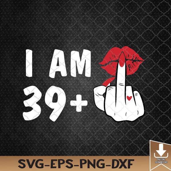 I Am 39 + 1 Middle Finger & Lips 40th Birthday, I Am ++ svg, Middle Finger svg, Svg, Eps, Png, Dxf