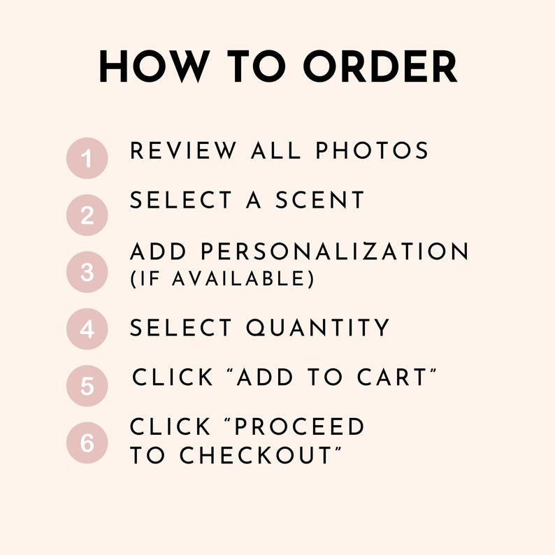 May include: A numbered list of steps on how to order a product. The steps include reviewing photos, selecting a scent, adding personalization, selecting quantity, clicking "Add to Cart", and clicking "Proceed to Checkout".