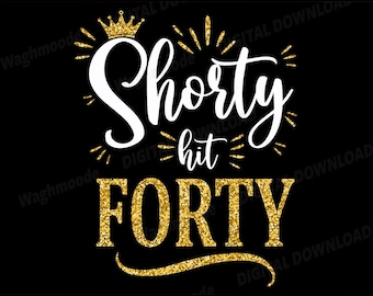 May include: Black digital download with the text "Shorty hit FORTY" in white and gold glitter. A gold crown is above the word "Shorty". The words "DIGITAL DOWNLOAD" and "High-Quality Printable PNG" are also in the image.