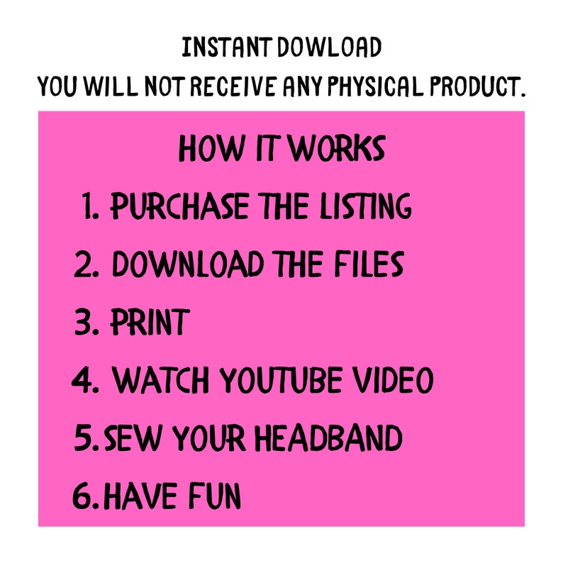 May include: Pink background with white text outlining the steps to create a headband: Purchase the listing, download the files, print, watch YouTube video, sew your headband, and have fun.