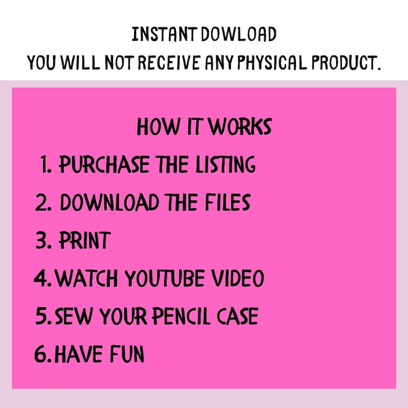 May include: A pink digital download graphic with white text. The text reads "INSTANT DOWNLOAD" and "YOU WILL NOT RECEIVE ANY PHYSICAL PRODUCT." Below, it lists steps: purchase, download, print, watch video, sew pencil case, and have fun.