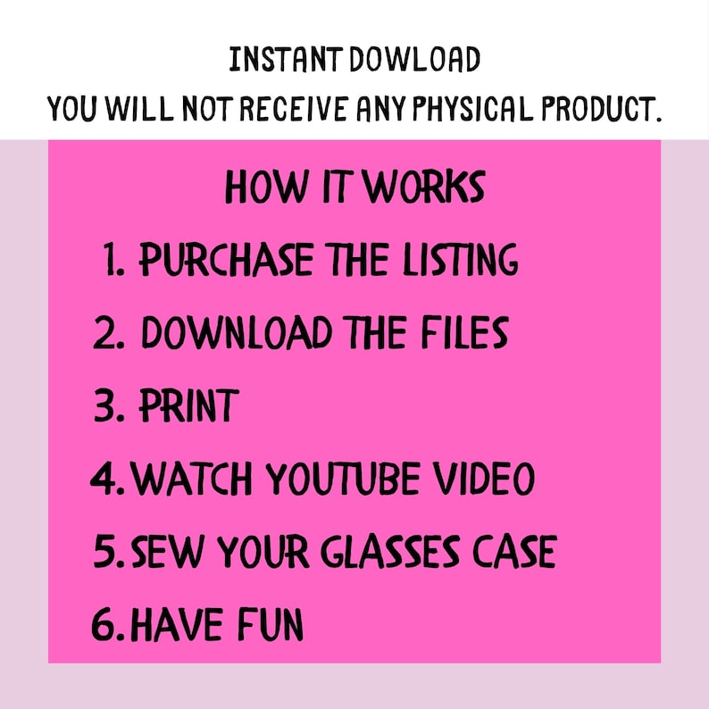 Pu&ograve; includere: Sfondo rosa con un elenco di istruzioni su come realizzare un astuccio per occhiali. Il testo recita: "INSTANT DOWNLOAD YOU WILL NOT RECEIVE ANY PHYSICAL PRODUCT. HOW IT WORKS 1. PURCHASE THE LISTING 2. DOWNLOAD THE FILES 3. PRINT 4. WATCH YOUTUBE VIDEO 5. SEW YOUR GLASSES CASE 6. HAVE FUN"