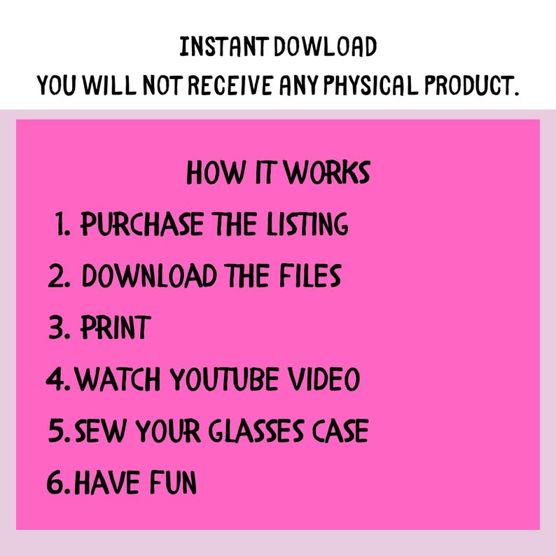 May include: A pink digital download graphic with white text. The text reads "INSTANT DOWNLOAD" and "YOU WILL NOT RECEIVE ANY PHYSICAL PRODUCT." Below, it lists steps: purchase, download, print, watch video, sew glasses case, and have fun.