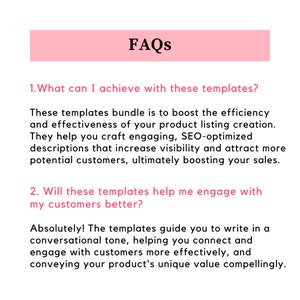 May include: FAQs about using product listing templates to boost efficiency and effectiveness. The templates help craft engaging, SEO-optimised descriptions that increase visibility and attract more customers, ultimately boosting sales. The templates also help engage with customers better by guiding you to write in a conversational tone.