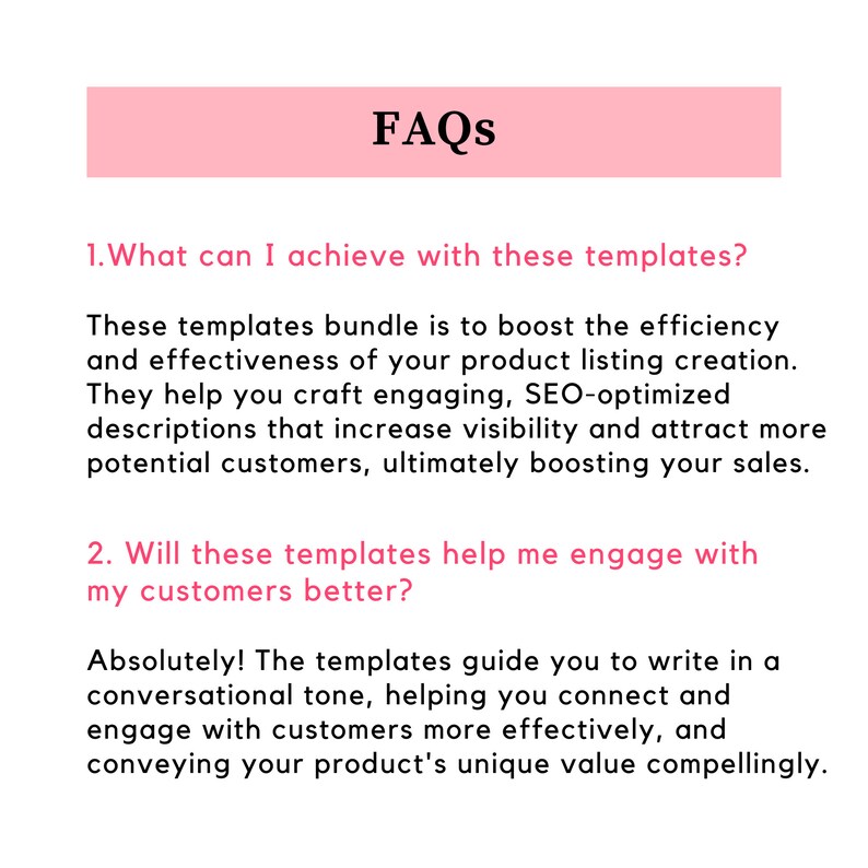 May include: FAQs about using product listing templates to boost efficiency and effectiveness. The templates help craft engaging, SEO-optimised descriptions that increase visibility and attract more customers, ultimately boosting sales. The templates also help engage with customers better by guiding you to write in a conversational tone.