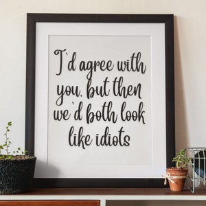 I&#39;d Agree with You, But Then We&#39;d Both Look Like Idiots, Printable wall art, snarky quote, Downloadable, Best friend gift. Gift for family