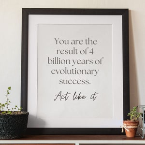 You are the Result of 4 Billion Years of Evolutionary Success, Act Like It, snarky quote, Downloadable, Best friend gift. Gift for family