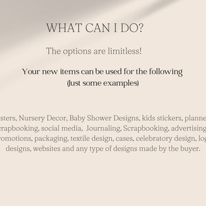 Op de afbeelding: Tekst op een witte achtergrond die luidt "WHAT CAN I DO?" De mogelijkheden zijn eindeloos! Uw nieuwe items kunnen voor het volgende worden gebruikt (Enkele voorbeelden) Posters, kinderkamerdecoratie, baby shower-ontwerpen, kinderstickers, planners, scrapbooking, sociale media, Journaling, Scrapbooking, reclame, promoties, verpakkingen, textielontwerp, koffers, feestelijk ontwerp, logo-ontwerpen, websites en elk type ontwerp dat door de koper wordt gemaakt.
