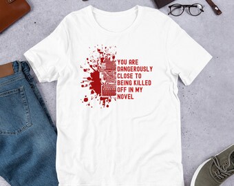 You Are Dangerously Close To Being Killed Off In My Novel Unisex t-shirt