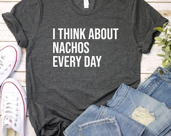 Nacho Shirt, Mexican Food Shirt, Nacho Gift, I Think About Nachos Every Day