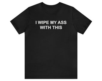 I Wipe My Ass With This Shirt, Funny Meme Shirt, Gag Gift, Inappropriate Shirt, Offensive Shirt, Oddly Specific Shirt, Weird Shirt, Irony