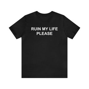 Ruin My Life Please, Funny Meme Shirt, Oddly Specific Shirt, Shirt that go hard, Sarcastic Shirt, Ironic Shirt, Gag Gift, Weird Shirt