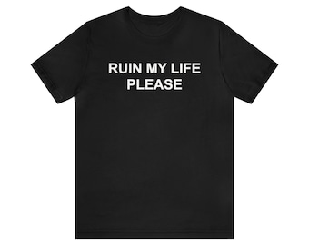 Ruin My Life Please, Funny Meme Shirt, Oddly Specific Shirt, Shirt that go hard, Sarcastic Shirt, Ironic Shirt, Gag Gift, Weird Shirt