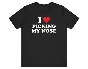 I Love Picking My Nose Shirt, Weird Shirt, Oddly Specific Shirt, Funny Meme Shirt, Stupid Shirt, Cringe Shirt, Ironic Shirt, Gag Gift