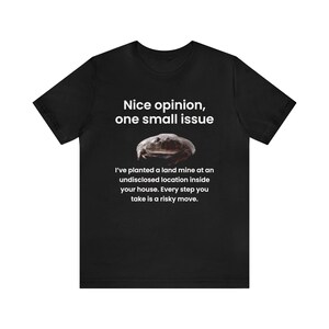 May include: Black t-shirt with white text that reads "Nice opinion, one small issue."  Below the text is a picture of a frog and more text that reads "I've planted a land mine at an undisclosed location inside your house. Every step you take is a risky move."