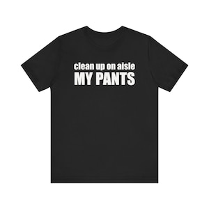Funny Meme Shirt, Clean Up On Aisle MY PANTS Shirt, Oddly Specific Shirt, Poop Shirt, Weird Shirt, Ironic Shirt, Gag Gift, Offensive Shirt