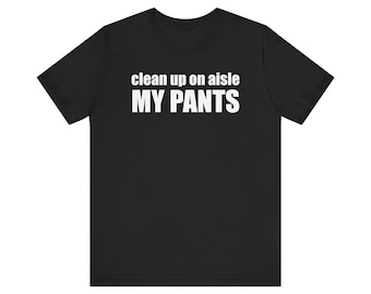 Funny Meme Shirt, Clean Up On Aisle MY PANTS Shirt, Oddly Specific Shirt, Poop Shirt, Weird Shirt, Ironic Shirt, Gag Gift, Offensive Shirt