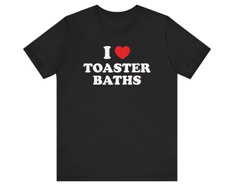 I Love Toaster Baths Shirt, Funny Meme Shirt, Dark Humor Shirt, Sarcastic Shirt, Ironic Shirt, Gag Gift, Oddly Specific Shirt, Weird Shirt