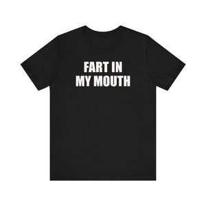 Fart In My Mouth Shirt, Funny Meme Shirt, Inappropriate Shirt, Oddly Specific Shirt, Weird Shirt, Gag Gift, Ironic Shirt, Fart Shirt