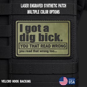 May include: A rectangular olive green laser-engraved synthetic patch with black text reading I got a dig bick. YOU THAT READ WRONG you read that wrong too... The patch features a hook backing and is attached to a black tactical gear surface.