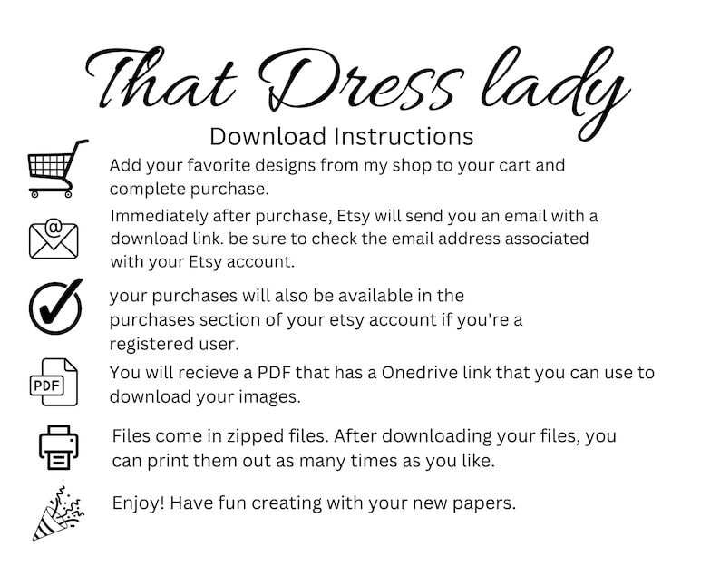 May include: Download instructions for digital products purchased on Etsy. The instructions include information about how to access the files after purchase, how to download the files, and how to print the files. The instructions also include a reminder to check the email address associated with the Etsy account.