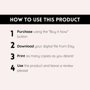 May include: A white background with black text outlining how to use a digital product. The text reads: "HOW TO USE THIS PRODUCT" and includes four numbered steps: 1. Purchase using the "Buy it Now" button, 2. Download your digital file from Etsy, 3. Print as many copies as you desire!, 4. Use the product and leave a review please!
