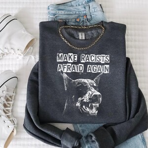 Make Racists Afraid Again Shirt Antiracist Graphic Goth Dog Design Punk Political Sweatshirt Leftist Statement Apparel