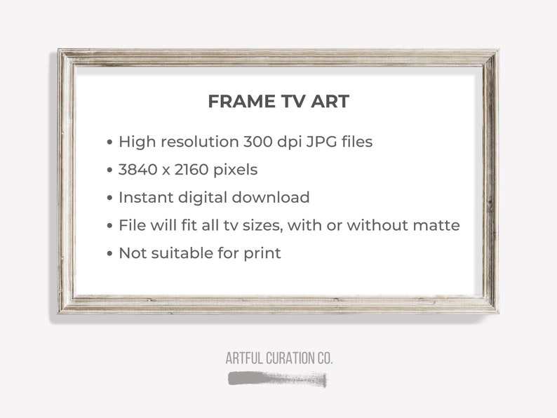 May include: A white frame with the text "FRAME TV ART" and a list of features: High resolution 300 dpi JPG files, 3840 x 2160 pixels, Instant digital download, File will fit all tv sizes, with or without matte, Not suitable for print. The bottom of the frame has the text "ARTFUL CURATION CO."