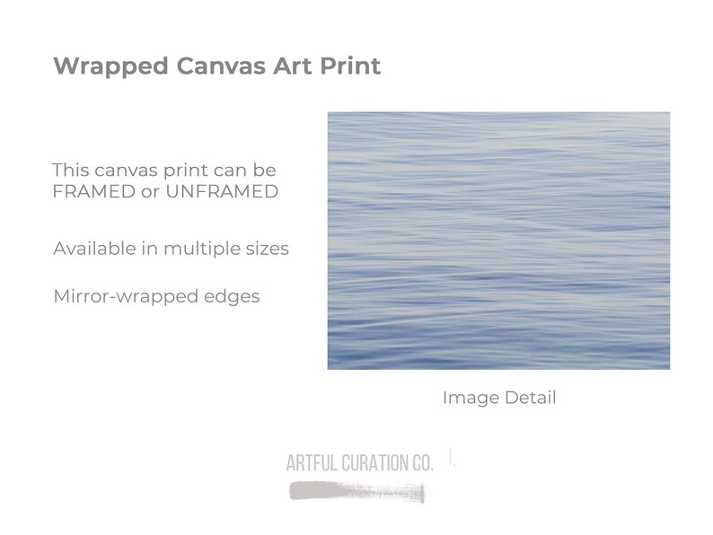 May include: Wrapped canvas art print featuring a serene, abstract image of water with subtle blue and white tones. The print is available framed or unframed, in multiple sizes, and has mirror-wrapped edges. The image detail is a close-up of the water's surface.