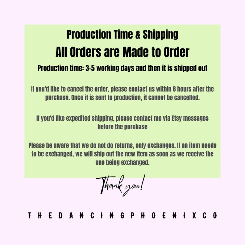 May include: A light green background with black text that reads "Production Time & Shipping, All Orders are Made to Order." Additional text includes information about order cancellation, expedited shipping, and exchanges. The Dancing Phoenix Co.