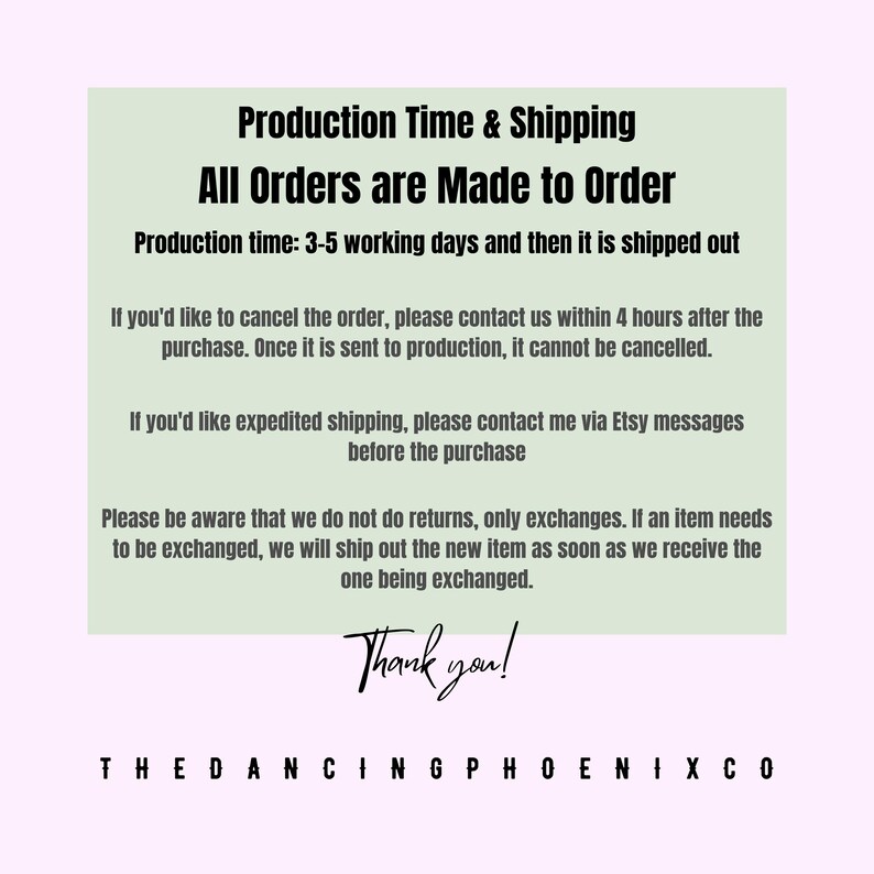 May include: A light green rectangular graphic with black text that reads "Production Time & Shipping" and "All Orders are Made to Order". The text also includes information about order cancellations and exchanges. The graphic ends with "Thank you!" and "THEDANCINGPHOENIXCO".