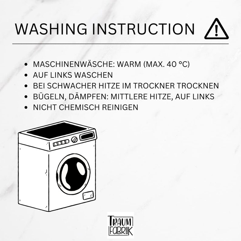 Może przedstawiać: Czarno-biała ilustracja pralki z instrukcjami prania, suszenia, prasowania i czyszczenia chemicznego. Tekst brzmi: "WASHING INSTRUCTION", "MASCHINENW&Auml;SCHE: WARM (MAX. 40 &deg;C)", "AUF LINKS WASCHEN", "BEI SCHWACHER HITZE IM TROCKNER TROCKNEN", "B&Uuml;GELN, D&Auml;MPFEN: MITTLERE HITZE, AUF LINKS", "NICHT CHEMISCH REINIGEN", "TRAUM FABRIK".