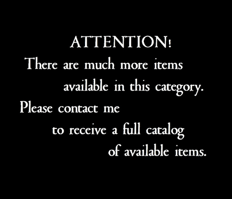 May include: A black graphic with white text that reads: ATTENTION! There are much more items available in this category. Please contact me to receive a full catalog of available items. The text is centered and uses a serif font style.