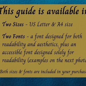 May include: A gold rectangle with a blue background. The text "This guide is available in:" is at the top. The text "Two Sizes - US Letter & A4 size" is below the top text. The text "Two Fonts - a font designed for both readability and aesthetics, plus an accessible font designed solely for readability (examples on the next photo)" is below the previous text. The text "Both sizes & fonts are included in your purchase" is at the bottom.