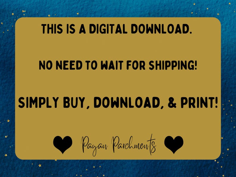 以下が含まれることがあります： 「THIS IS A DIGITAL DOWNLOAD. NO NEED TO WAIT FOR SHIPPING! SIMPLY BUY, DOWNLOAD, & PRINT! Pagan Parchments」という黒いテキストが書かれた金色の長方形。テキストの両側に黒いハートが2つある。