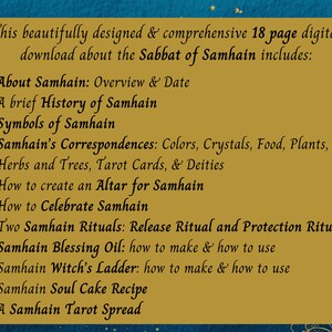 May include: A gold and black graphic with a list of topics covered in an 18-page digital download about the Sabbat of Samhain. The topics include: About Samhain, History of Samhain, Symbols of Samhain, Samhain's Correspondences, How to Create an Altar for Samhain, How to Celebrate Samhain, Two Samhain Rituals, Samhain Blessing Oil, Samhain Witch's Ladder, Samhain Soul Cake Recipe, and A Samhain Tarot Spread.