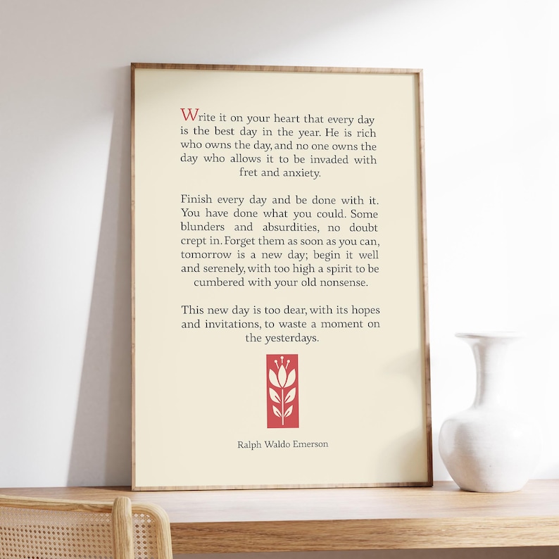 May include: A printable wall art quote by Ralph Waldo Emerson, featuring a red stylized flower design. The quote reads: "Write it on your heart that every day is the best day in the year. He is rich who owns the day, and no one owns the day who allows it to be invaded with fret and anxiety. Finish every day and be done with it. You have done what you could. Some blunders and absurdities, no doubt crept in. Forget them as soon as you can, tomorrow is a new day; begin it well and serenely, with too high a spirit to be cumbered with your old nonsense. This new day is too dear, with its hopes and invitations, to waste a moment on the yesterdays."