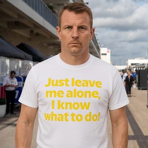 Just leave me alone, I know what to do! Funny Kimi Raikkonen F1 Formula 1 T-Shirt