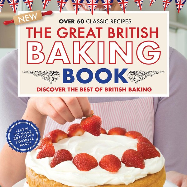 The Great British Baking Book - Over 60 Classic Recipes: Discover The Best of British Baking! Featuring Cakes, Breads, Desserts, Cookies
